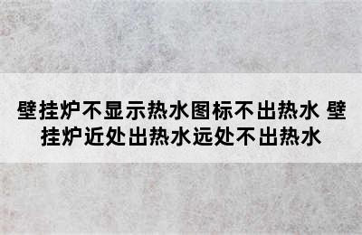 壁挂炉不显示热水图标不出热水 壁挂炉近处出热水远处不出热水